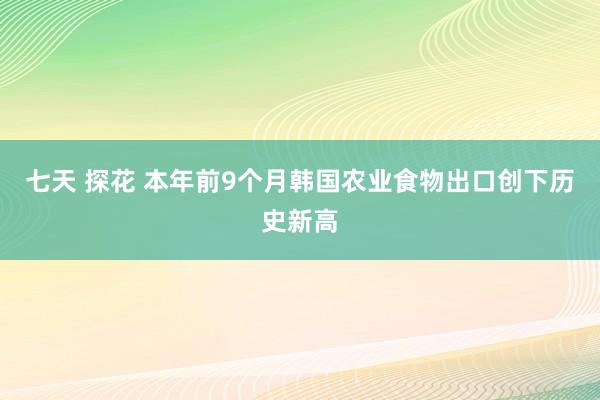 七天 探花 本年前9个月韩国农业食物出口创下历史新高