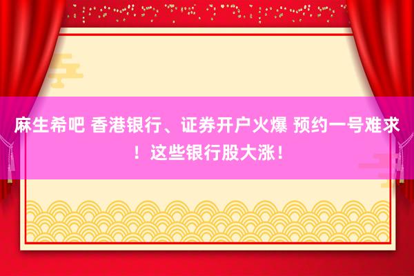 麻生希吧 香港银行、证券开户火爆 预约一号难求！这些银行股大涨！