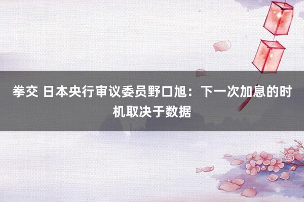 拳交 日本央行审议委员野口旭：下一次加息的时机取决于数据