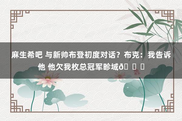 麻生希吧 与新帅布登初度对话？布克：我告诉他 他欠我枚总冠军畛域😅