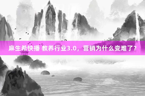 麻生希快播 教养行业3.0，营销为什么变难了？