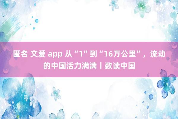 匿名 文爱 app 从“1”到“16万公里”，流动的中国活力满满丨数读中国