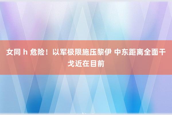 女同 h 危险！以军极限施压黎伊 中东距离全面干戈近在目前