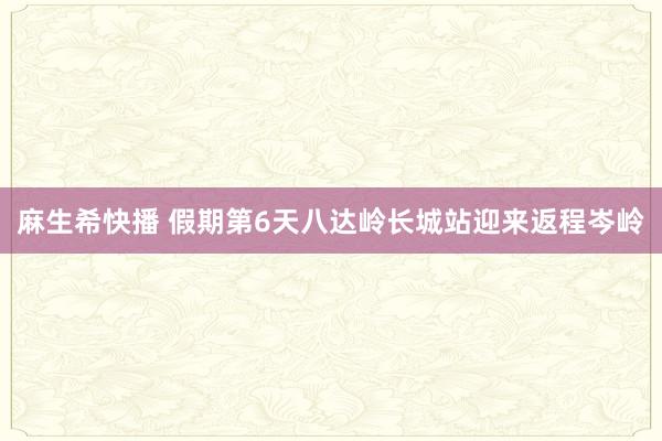 麻生希快播 假期第6天八达岭长城站迎来返程岑岭