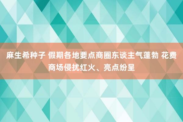 麻生希种子 假期各地要点商圈东谈主气蓬勃 花费商场侵扰红火、亮点纷呈