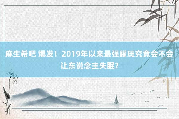 麻生希吧 爆发！2019年以来最强耀斑究竟会不会让东说念主失眠？