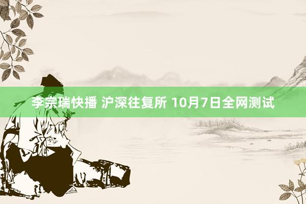 李宗瑞快播 沪深往复所 10月7日全网测试