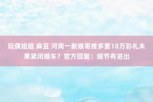 玩偶姐姐 麻豆 河南一新娘哥嫂多要18万彩礼未果紧闭婚车？官方回复：细节有进出