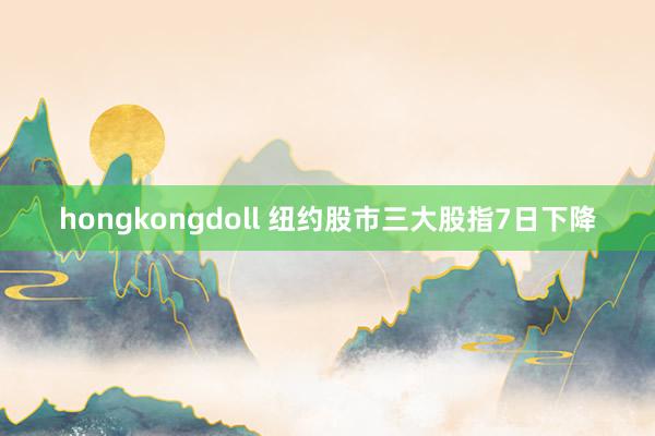 hongkongdoll 纽约股市三大股指7日下降