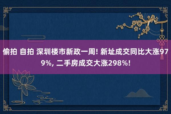 偷拍 自拍 深圳楼市新政一周! 新址成交同比大涨979%， 二手房成交大涨298%!