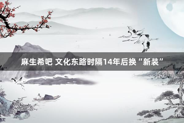 麻生希吧 文化东路时隔14年后换“新装”