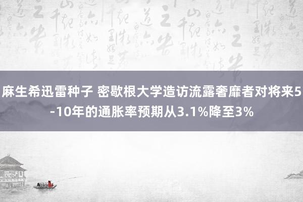 麻生希迅雷种子 密歇根大学造访流露奢靡者对将来5-10年的通胀率预期从3.1%降至3%