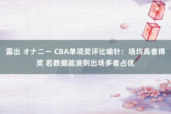 露出 オナニー CBA单项奖评比喻针：场均高者得奖 若数据疏浚则出场多者占优