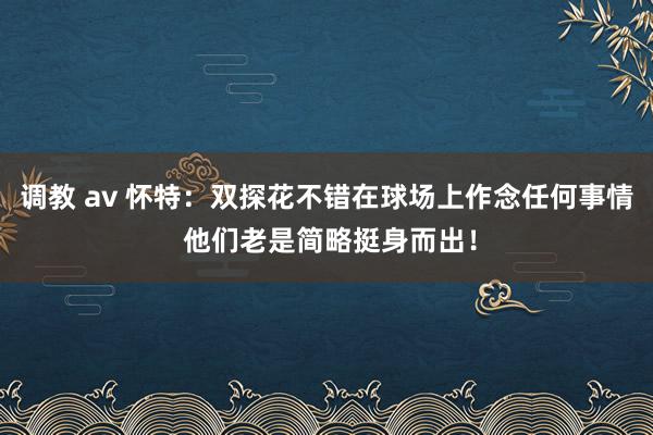 调教 av 怀特：双探花不错在球场上作念任何事情 他们老是简略挺身而出！