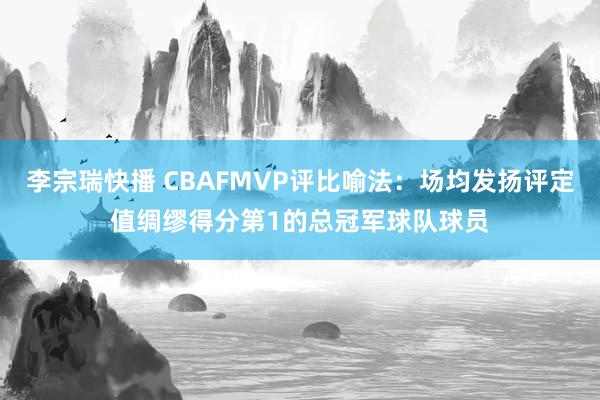 李宗瑞快播 CBAFMVP评比喻法：场均发扬评定值绸缪得分第1的总冠军球队球员