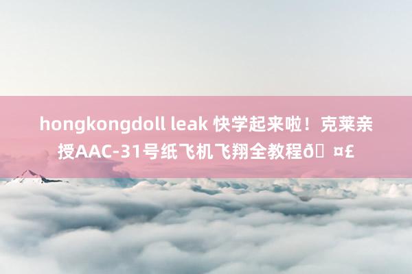 hongkongdoll leak 快学起来啦！克莱亲授AAC-31号纸飞机飞翔全教程🤣