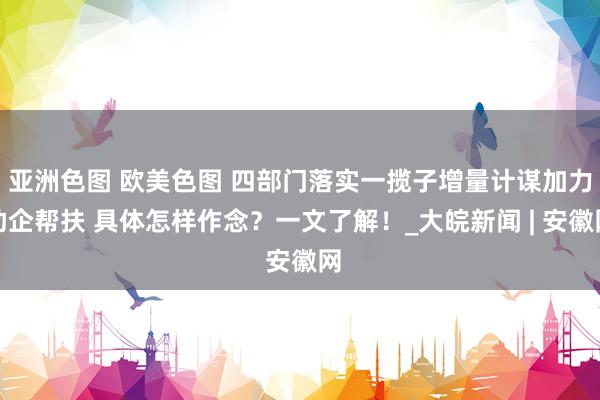 亚洲色图 欧美色图 四部门落实一揽子增量计谋加力助企帮扶 具体怎样作念？一文了解！_大皖新闻 | 安徽网