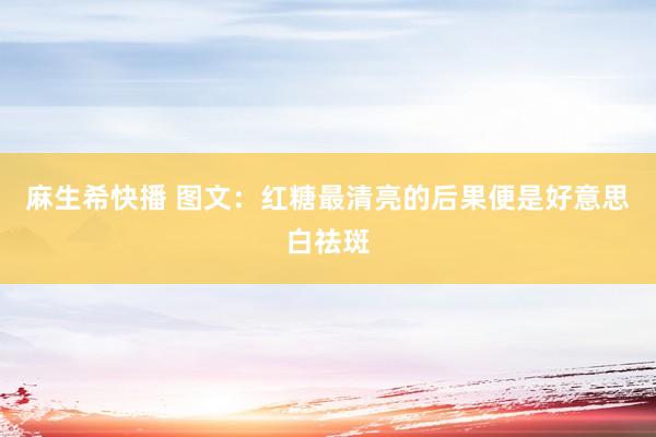 麻生希快播 图文：红糖最清亮的后果便是好意思白祛斑