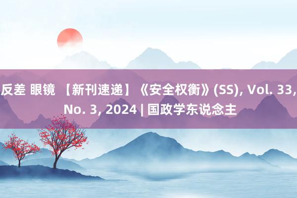 反差 眼镜 【新刊速递】《安全权衡》(SS)， Vol. 33， No. 3， 2024 | 国政学东说念主