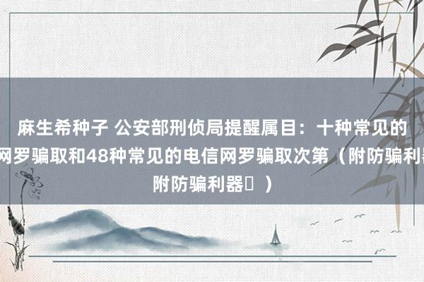 麻生希种子 公安部刑侦局提醒属目：十种常见的电信网罗骗取和48种常见的电信网罗骗取次第（附防骗利器​）