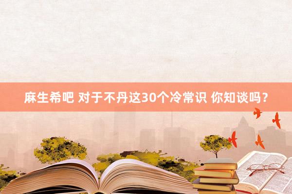 麻生希吧 对于不丹这30个冷常识 你知谈吗？