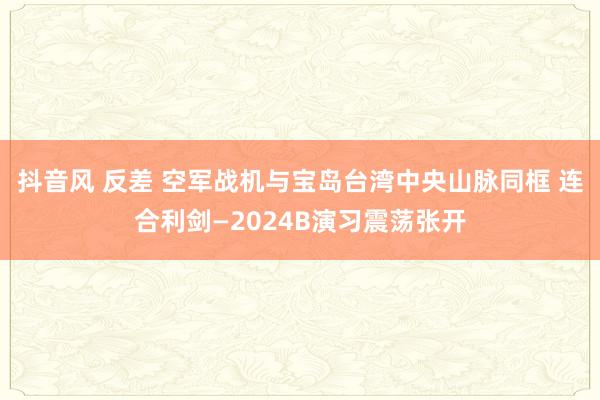 抖音风 反差 空军战机与宝岛台湾中央山脉同框 连合利剑—2024B演习震荡张开