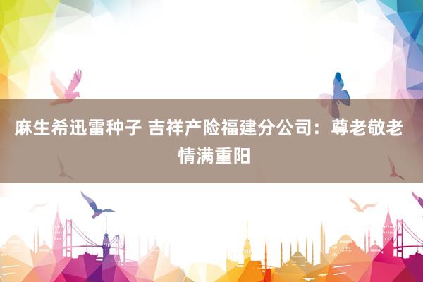 麻生希迅雷种子 吉祥产险福建分公司：尊老敬老  情满重阳