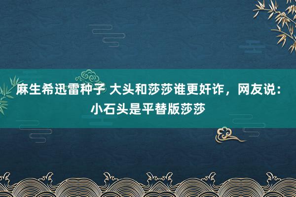 麻生希迅雷种子 大头和莎莎谁更奸诈，网友说：小石头是平替版莎莎