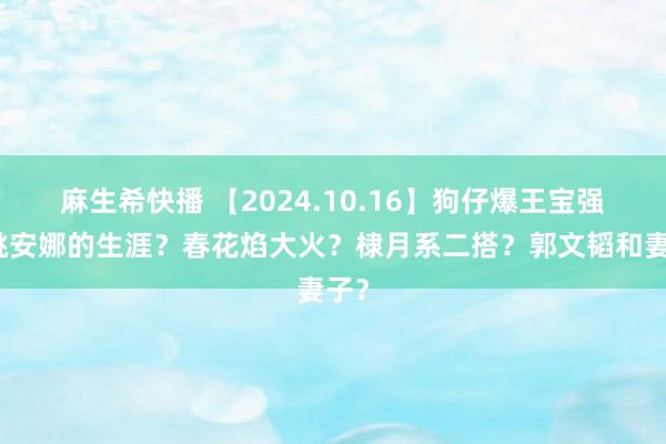 麻生希快播 【2024.10.16】狗仔爆王宝强？姚安娜的生涯？春花焰大火？棣月系二搭？郭文韬和妻子？