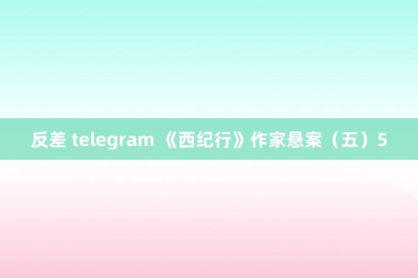 反差 telegram 《西纪行》作家悬案（五）5