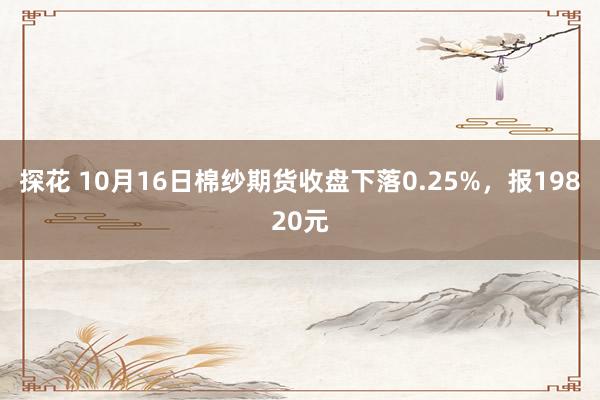 探花 10月16日棉纱期货收盘下落0.25%，报19820元