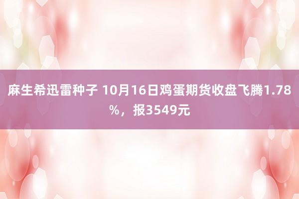 麻生希迅雷种子 10月16日鸡蛋期货收盘飞腾1.78%，报3549元