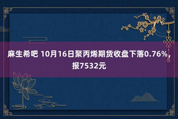 麻生希吧 10月16日聚丙烯期货收盘下落0.76%，报7532元