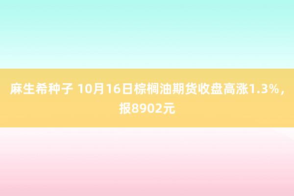 麻生希种子 10月16日棕榈油期货收盘高涨1.3%，报8902元