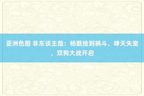 亚洲色图 非东谈主哉：杨戬捡到祸斗，哮天失宠，双狗大战开启