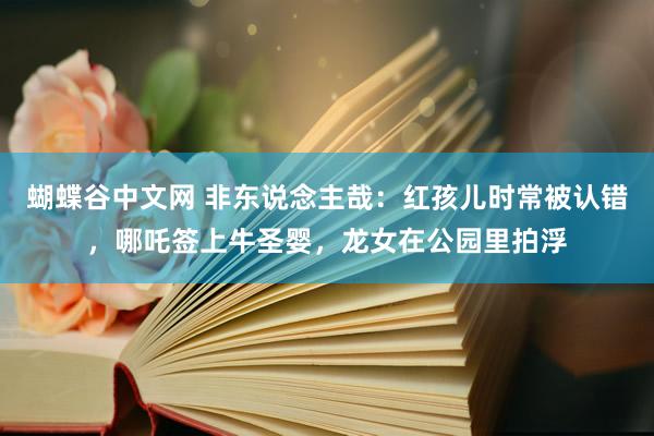 蝴蝶谷中文网 非东说念主哉：红孩儿时常被认错，哪吒签上牛圣婴，龙女在公园里拍浮