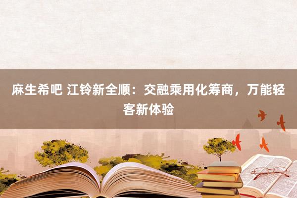 麻生希吧 江铃新全顺：交融乘用化筹商，万能轻客新体验