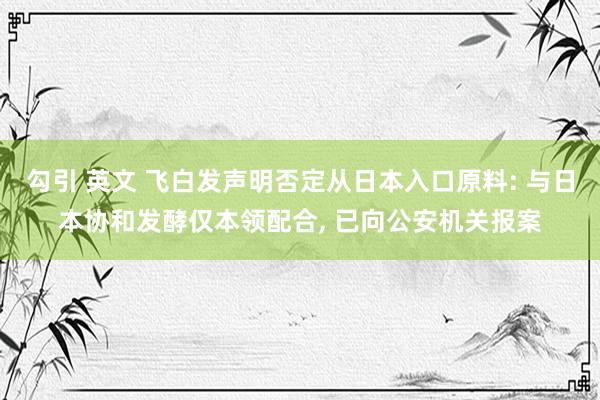 勾引 英文 飞白发声明否定从日本入口原料: 与日本协和发酵仅本领配合, 已向公安机关报案