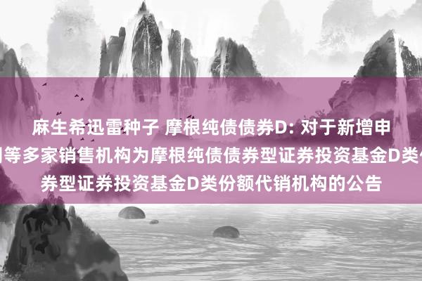 麻生希迅雷种子 摩根纯债债券D: 对于新增申万宏源证券有限公司等多家销售机构为摩根纯债债券型证券投资基金D类份额代销机构的公告