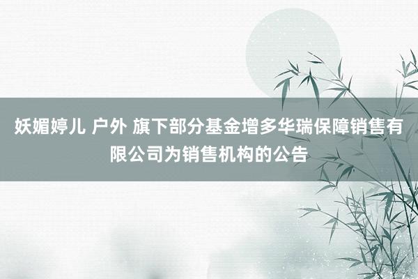 妖媚婷儿 户外 旗下部分基金增多华瑞保障销售有限公司为销售机构的公告