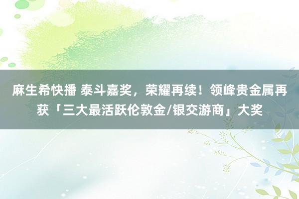 麻生希快播 泰斗嘉奖，荣耀再续！领峰贵金属再获「三大最活跃伦敦金/银交游商」大奖