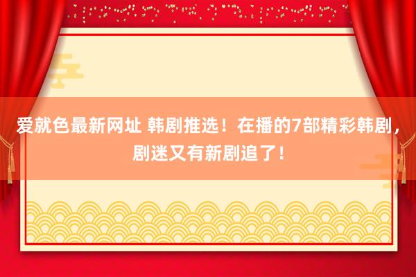 爱就色最新网址 韩剧推选！在播的7部精彩韩剧，剧迷又有新剧追了！