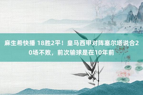 麻生希快播 18胜2平！皇马西甲对阵塞尔塔说合20场不败，前次输球是在10年前