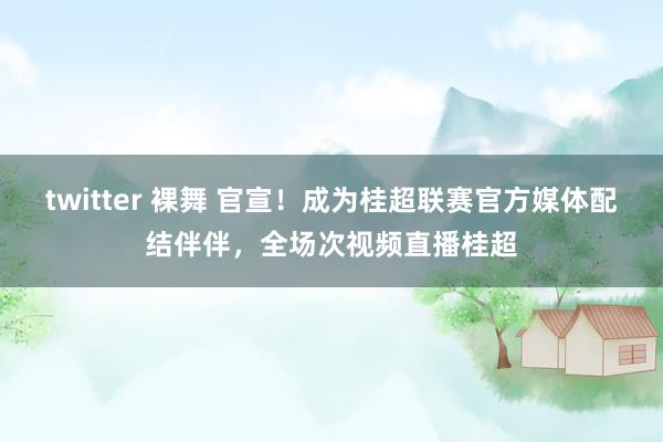 twitter 裸舞 官宣！成为桂超联赛官方媒体配结伴伴，全场次视频直播桂超