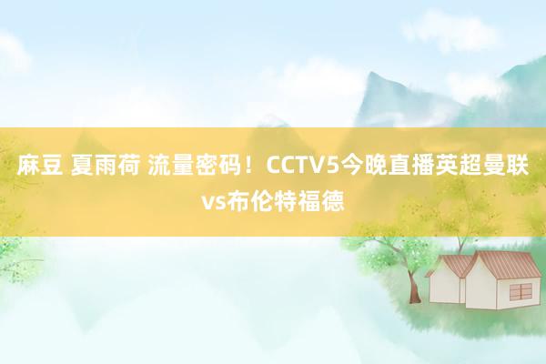 麻豆 夏雨荷 流量密码！CCTV5今晚直播英超曼联vs布伦特福德