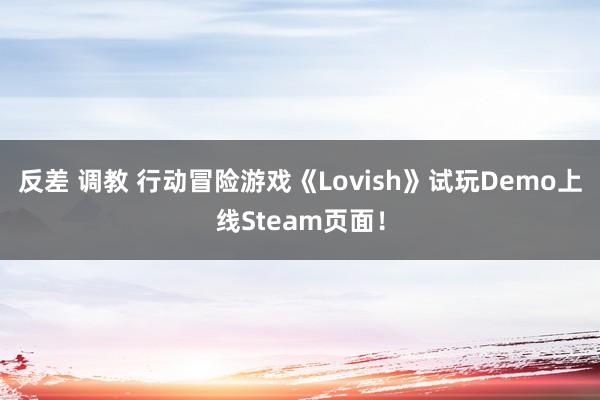 反差 调教 行动冒险游戏《Lovish》试玩Demo上线Steam页面！