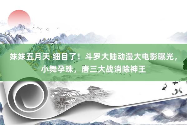 妹妹五月天 细目了！斗罗大陆动漫大电影曝光，小舞孕珠，唐三大战消除神王