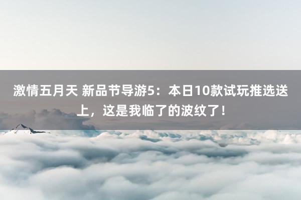 激情五月天 新品节导游5：本日10款试玩推选送上，这是我临了的波纹了！