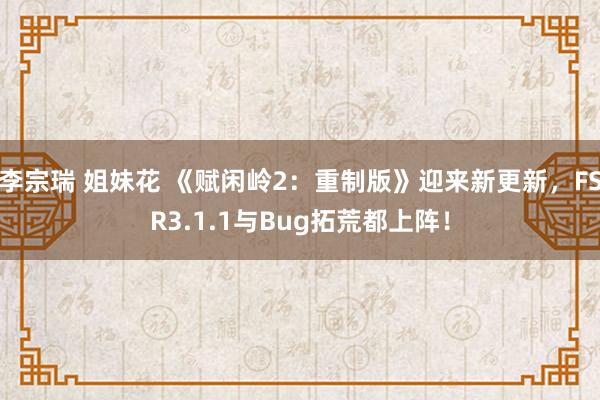 李宗瑞 姐妹花 《赋闲岭2：重制版》迎来新更新，FSR3.1.1与Bug拓荒都上阵！