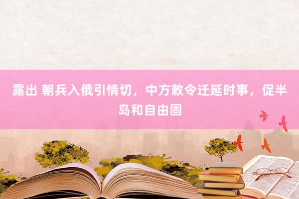 露出 朝兵入俄引情切，中方敕令迁延时事，促半岛和自由固